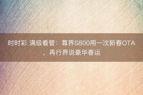 時時彩 滿級看管:尊界S800用一次新春OTA,再行界說豪華春運
