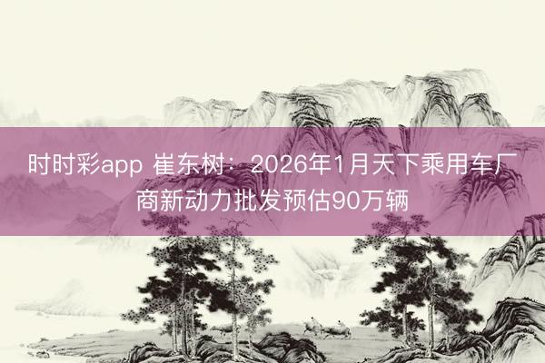 時(shí)時(shí)彩app 崔東樹(shù):2026年1月天下乘用車(chē)廠商新動(dòng)力批發(fā)預(yù)估90萬(wàn)輛