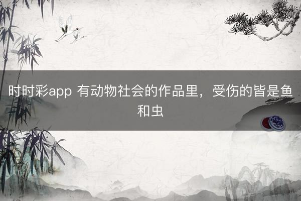 時時彩app 有動物社會的作品里，受傷的皆是魚和蟲