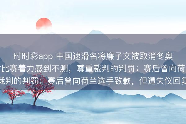 時(shí)時(shí)彩app 中國(guó)速滑名將廉子文被取消冬奧會(huì)獲利，今晨發(fā)文：對(duì)比賽著力感到不測(cè)，尊重裁判的判罰；賽后曾向荷蘭選手致歉，但遭失儀回復(fù)