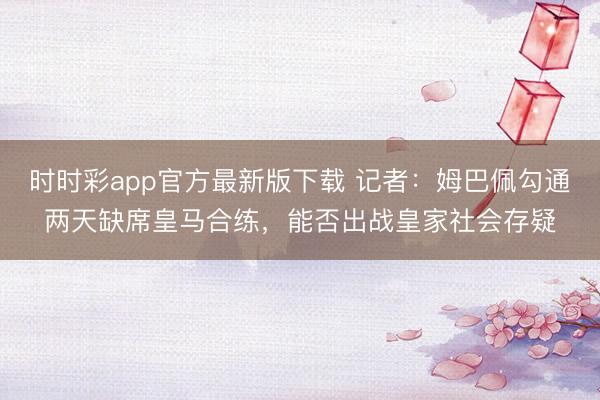 時(shí)時(shí)彩app官方最新版下載 記者:姆巴佩勾通兩天缺席皇馬合練,能否出戰(zhàn)皇家社會(huì)存疑