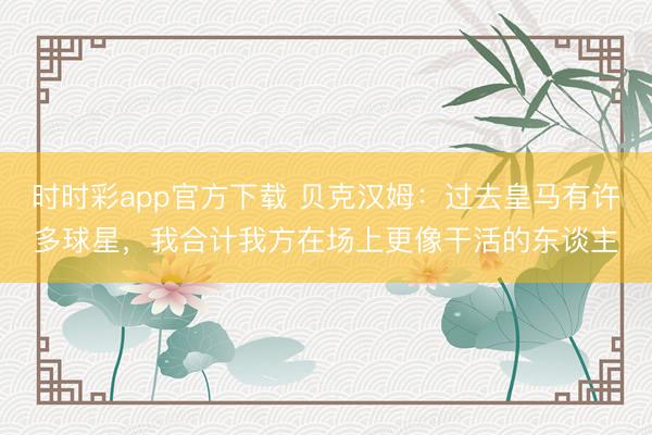 時時彩app官方下載 貝克漢姆：過去皇馬有許多球星，我合計我方在場上更像干活的東談主